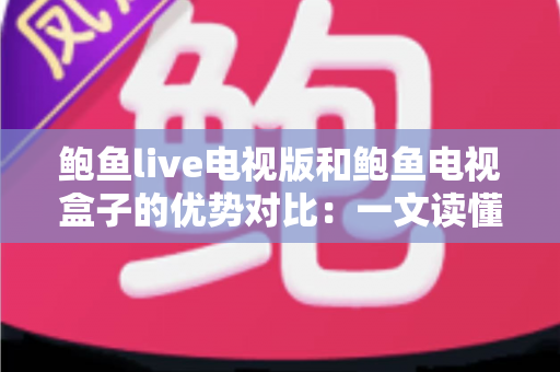 鲍鱼live电视版和鲍鱼电视盒子的优势对比:一文读懂两种观看方案,帮你选出最适合的家庭影音体验 鲍鱼live电视版和鲍鱼电视盒子的优势对比:一文读懂两种观看方案,帮你选出最适合的家庭影音体验