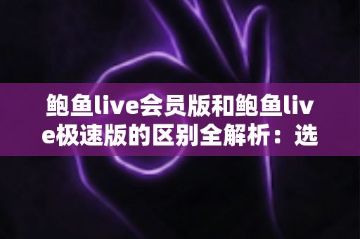 鲍鱼live会员版和鲍鱼live极速版的区别全解析:选对版本,畅享直播新体验 鲍鱼live会员版和鲍鱼live极速版的区别全解析:选对版本,畅享直播新体验