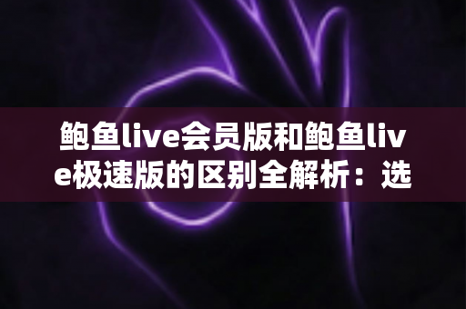 鲍鱼live会员版和鲍鱼live极速版的区别全解析:选对版本,畅享直播新体验 鲍鱼live会员版和鲍鱼live极速版的区别全解析:选对版本,畅享直播新体验