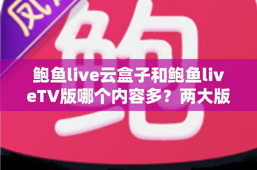 鲍鱼live云盒子和鲍鱼liveTV版哪个内容多?两大版本内容库深度对比与选择指南 鲍鱼live云盒子和鲍鱼liveTV版哪个内容多?两大版本内容库深度对比与选择指南