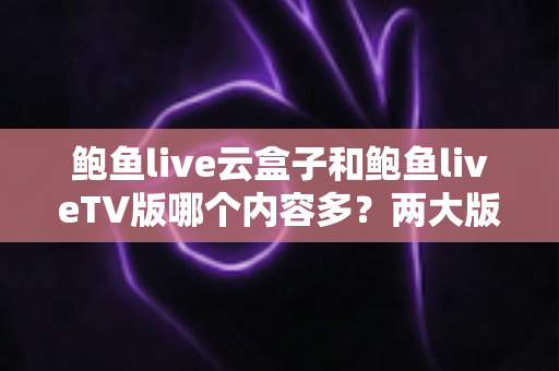 鲍鱼live云盒子和鲍鱼liveTV版哪个内容多?两大版本内容库深度对比与选择指南 鲍鱼live云盒子和鲍鱼liveTV版哪个内容多?两大版本内容库深度对比与选择指南