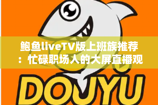 鲍鱼liveTV版上班族推荐：忙碌职场人的大屏直播观影实用指南