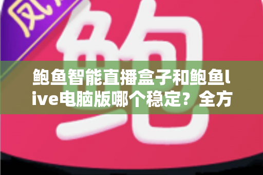 鲍鱼智能直播盒子和鲍鱼live电脑版哪个稳定?全方位稳定性对比与选购指南 鲍鱼智能直播盒子和鲍鱼live电脑版哪个稳定?全方位稳定性对比与选购指南