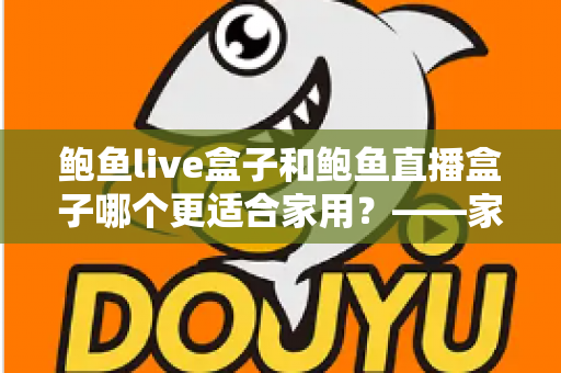鲍鱼live盒子和鲍鱼直播盒子哪个更适合家用?——家庭电视盒子选购全攻略与深度对比指南 鲍鱼live盒子和鲍鱼直播盒子哪个更适合家用?——家庭电视盒子选购全攻略与深度对比指南
