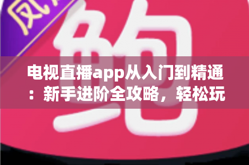 电视直播app从入门到精通：新手进阶全攻略，轻松玩转海量直播频道