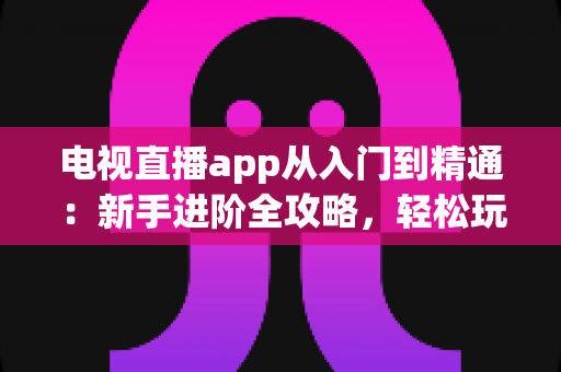 电视直播app从入门到精通：新手进阶全攻略，轻松玩转海量直播频道