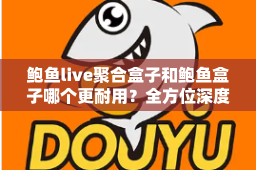 鲍鱼live聚合盒子和鲍鱼盒子哪个更耐用?全方位深度对比与选购避坑指南 鲍鱼live聚合盒子和鲍鱼盒子哪个更耐用?全方位深度对比与选购避坑指南