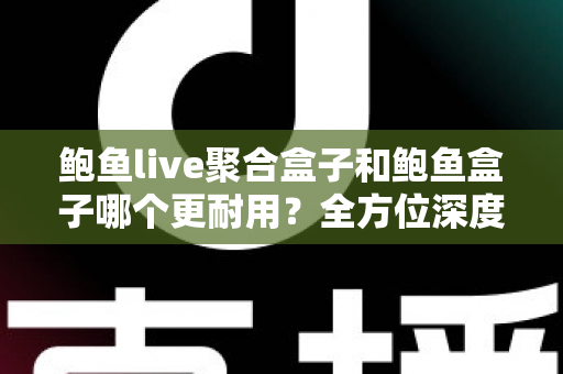 鲍鱼live聚合盒子和鲍鱼盒子哪个更耐用?全方位深度对比与选购避坑指南 鲍鱼live聚合盒子和鲍鱼盒子哪个更耐用?全方位深度对比与选购避坑指南