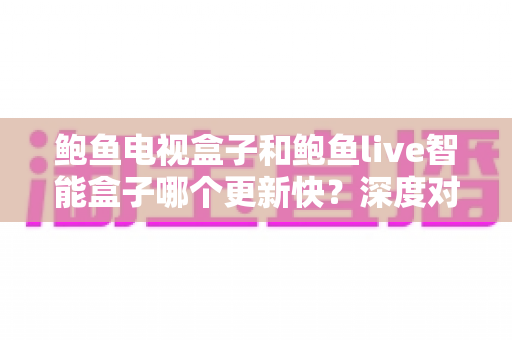 鲍鱼电视盒子和鲍鱼live智能盒子哪个更新快?深度对比解析与选购全指南 鲍鱼电视盒子和鲍鱼live智能盒子哪个更新快?深度对比解析与选购全指南