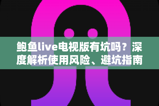 鲍鱼live电视版有坑吗?深度解析使用风险、避坑指南与安全观看建议 鲍鱼live电视版有坑吗?深度解析使用风险、避坑指南与安全观看建议