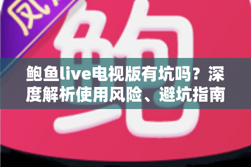 鲍鱼live电视版有坑吗?深度解析使用风险、避坑指南与安全观看建议 鲍鱼live电视版有坑吗?深度解析使用风险、避坑指南与安全观看建议