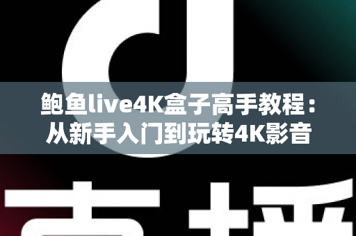 鲍鱼live4K盒子高手教程:从新手入门到玩转4K影音的完整指南 鲍鱼live4K盒子高手教程:从新手入门到玩转4K影音的完整指南