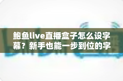 鲍鱼live直播盒子怎么设字幕?新手也能一步到位的字幕设置全流程教程与实用技巧分享 鲍鱼live直播盒子怎么设字幕?新手也能一步到位的字幕设置全流程教程与实用技巧分享