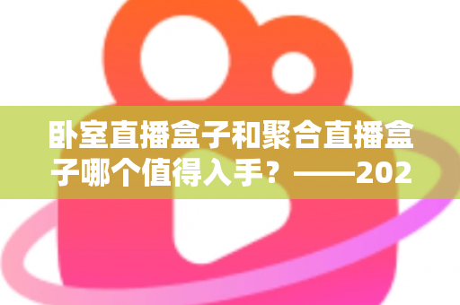 卧室直播盒子和聚合直播盒子哪个值得入手?——2025年居家观影设备选购终极指南 卧室直播盒子和聚合直播盒子哪个值得入手?——2025年居家观影设备选购终极指南