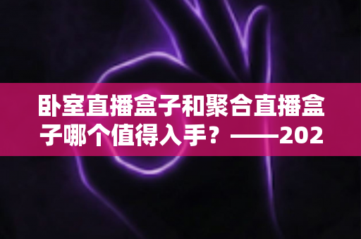 卧室直播盒子和聚合直播盒子哪个值得入手?——2025年居家观影设备选购终极指南 卧室直播盒子和聚合直播盒子哪个值得入手?——2025年居家观影设备选购终极指南