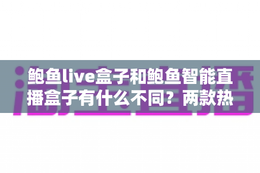 鲍鱼live盒子和鲍鱼智能直播盒子有什么不同?两款热门直播设备核心差异全解析与选购指南 鲍鱼live盒子和鲍鱼智能直播盒子有什么不同?两款热门直播设备核心差异全解析与选购指南