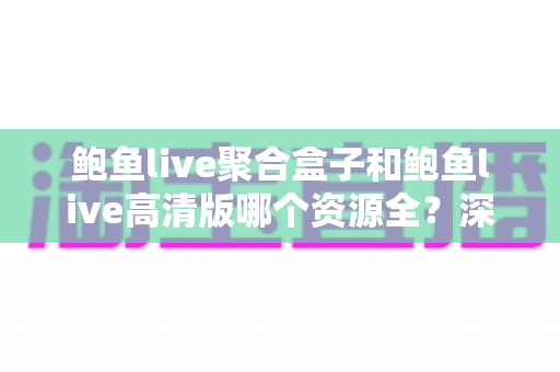 鲍鱼live聚合盒子和鲍鱼live高清版哪个资源全?深度对比解析帮你选对版本 鲍鱼live聚合盒子和鲍鱼live高清版哪个资源全?深度对比解析帮你选对版本
