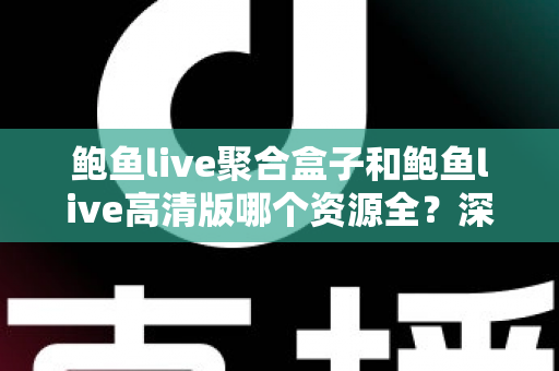 鲍鱼live聚合盒子和鲍鱼live高清版哪个资源全?深度对比解析帮你选对版本 鲍鱼live聚合盒子和鲍鱼live高清版哪个资源全?深度对比解析帮你选对版本