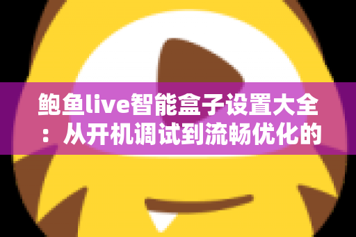 鲍鱼live智能盒子设置大全:从开机调试到流畅优化的完整指南 鲍鱼live智能盒子设置大全:从开机调试到流畅优化的完整指南