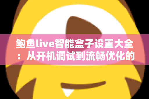 鲍鱼live智能盒子设置大全：从开机调试到流畅优化的完整指南