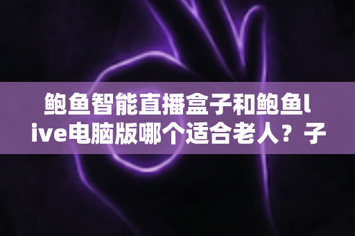 鲍鱼智能直播盒子和鲍鱼live电脑版哪个适合老人?子女必看的长辈直播选购全指南 鲍鱼智能直播盒子和鲍鱼live电脑版哪个适合老人?子女必看的长辈直播选购全指南