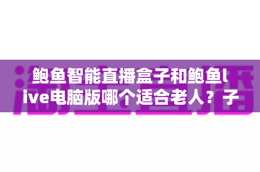 鲍鱼智能直播盒子和鲍鱼live电脑版哪个适合老人?子女必看的长辈直播选购全指南 鲍鱼智能直播盒子和鲍鱼live电脑版哪个适合老人?子女必看的长辈直播选购全指南