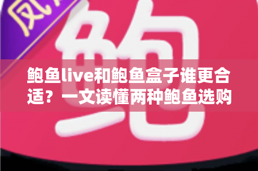 鲍鱼live和鲍鱼盒子谁更合适？一文读懂两种鲍鱼选购方式的深度对比指南