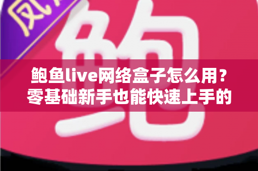 鲍鱼live网络盒子怎么用?零基础新手也能快速上手的完整安装使用教程 鲍鱼live网络盒子怎么用?零基础新手也能快速上手的完整安装使用教程