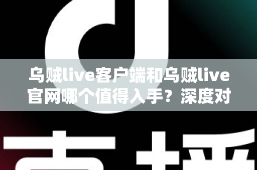 乌贼live客户端和乌贼live官网哪个值得入手？深度对比分析与选择指南
