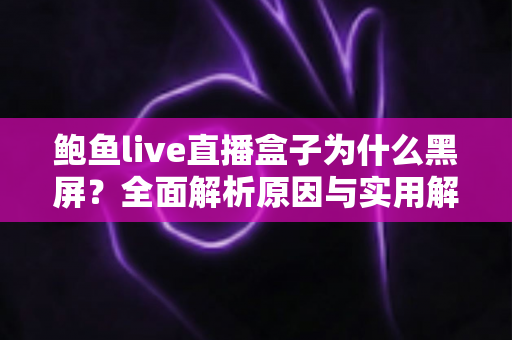 鲍鱼live直播盒子为什么黑屏？全面解析原因与实用解决方案指南