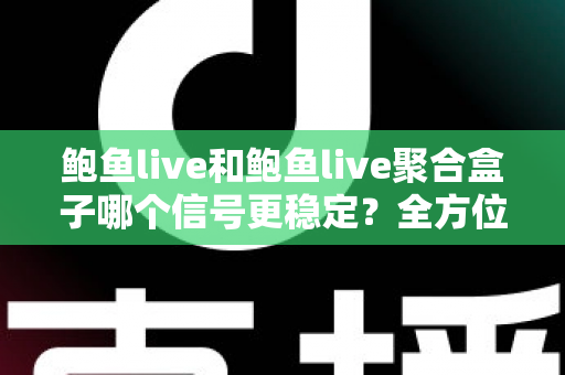 鲍鱼live和鲍鱼live聚合盒子哪个信号更稳定?全方位稳定性对比与实用选购指南 鲍鱼live和鲍鱼live聚合盒子哪个信号更稳定?全方位稳定性对比与实用选购指南