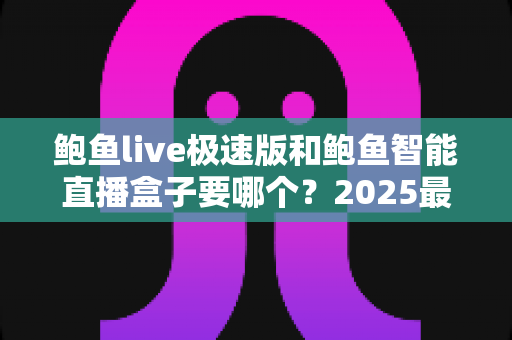 鲍鱼live极速版和鲍鱼智能直播盒子要哪个?2025最新深度对比与实用选购指南 鲍鱼live极速版和鲍鱼智能直播盒子要哪个?2025最新深度对比与实用选购指南