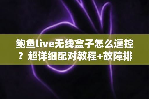 鲍鱼live无线盒子怎么遥控？超详细配对教程+故障排查全指南，新手三分钟轻松上手