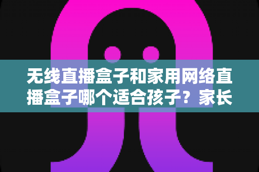 无线直播盒子和家用网络直播盒子哪个适合孩子?家长必看选购全攻略 无线直播盒子和家用网络直播盒子哪个适合孩子?家长必看选购全攻略