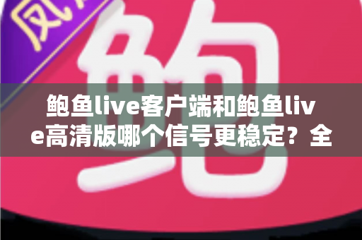 鲍鱼live客户端和鲍鱼live高清版哪个信号更稳定?全方位深度对比测评与选购指南 鲍鱼live客户端和鲍鱼live高清版哪个信号更稳定?全方位深度对比测评与选购指南