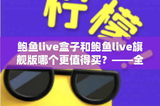 鲍鱼live盒子和鲍鱼live旗舰版哪个更值得买？——全方位对比评测与选购指南，帮你选对不选贵
