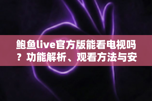 鲍鱼live官方版能看电视吗？功能解析、观看方法与安全使用指南一文读懂