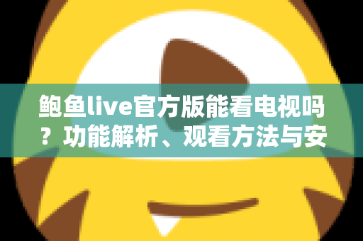 鲍鱼live官方版能看电视吗？功能解析、观看方法与安全使用指南一文读懂