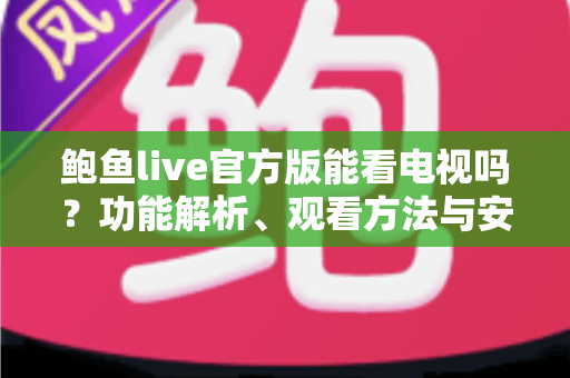 鲍鱼live官方版能看电视吗？功能解析、观看方法与安全使用指南一文读懂