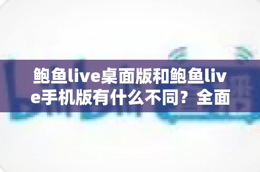 鲍鱼live桌面版和鲍鱼live手机版有什么不同?全面解析两大版本差异与选择指南 鲍鱼live桌面版和鲍鱼live手机版有什么不同?全面解析两大版本差异与选择指南