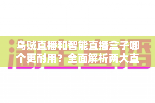 乌贼直播和智能直播盒子哪个更耐用？全面解析两大直播工具的耐用性差异与选购指南