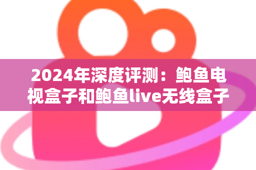 2024年深度评测：鲍鱼电视盒子和鲍鱼live无线盒子的优势对比全解析，帮你选对不踩坑