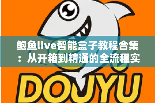 鲍鱼live智能盒子教程合集:从开箱到精通的全流程实战指南,新手也能轻松上手! 鲍鱼live智能盒子教程合集:从开箱到精通的全流程实战指南,新手也能轻松上手!