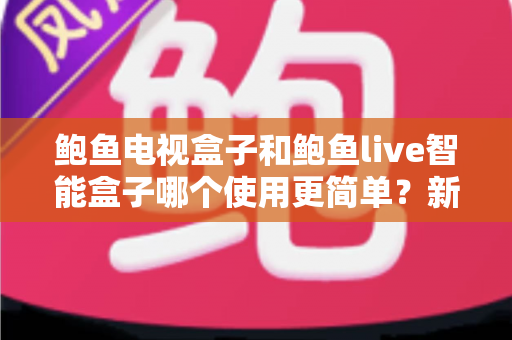 鲍鱼电视盒子和鲍鱼live智能盒子哪个使用更简单？新手零门槛上手全对比指南
