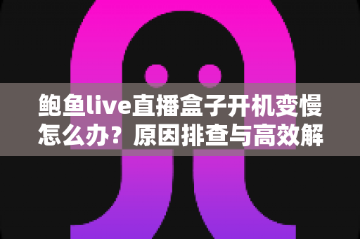 鲍鱼live直播盒子开机变慢怎么办？原因排查与高效解决全攻略