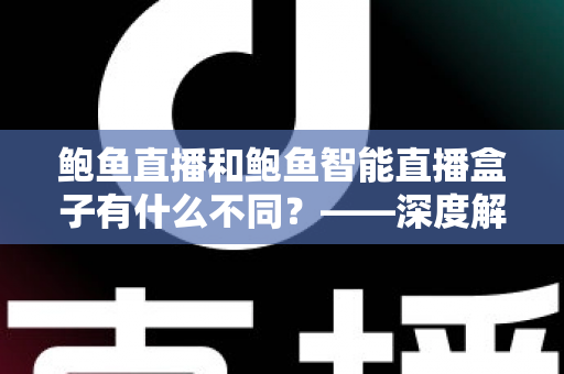鲍鱼直播和鲍鱼智能直播盒子有什么不同？——深度解析两种直播方式的区别，帮你找到最适合自己的观看方案