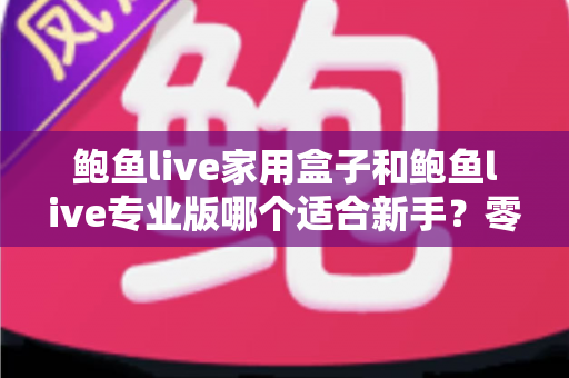 鲍鱼live家用盒子和鲍鱼live专业版哪个适合新手？零基础用户必看的深度对比与选购攻略