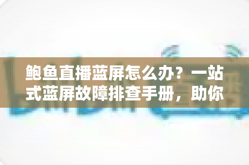 鲍鱼直播蓝屏怎么办?一站式蓝屏故障排查手册,助你快速恢复流畅直播体验 鲍鱼直播蓝屏怎么办?一站式蓝屏故障排查手册,助你快速恢复流畅直播体验