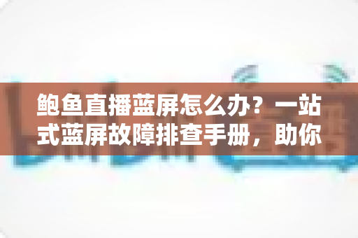 鲍鱼直播蓝屏怎么办?一站式蓝屏故障排查手册,助你快速恢复流畅直播体验 鲍鱼直播蓝屏怎么办?一站式蓝屏故障排查手册,助你快速恢复流畅直播体验