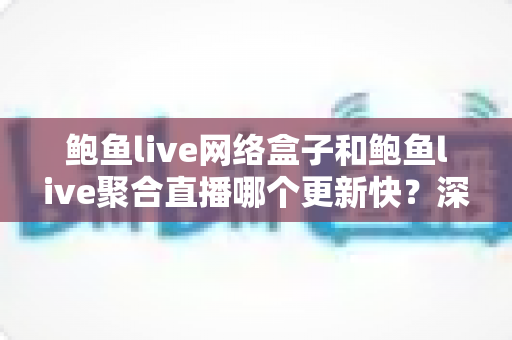 鲍鱼live网络盒子和鲍鱼live聚合直播哪个更新快?深度对比与实用选择指南 鲍鱼live网络盒子和鲍鱼live聚合直播哪个更新快?深度对比与实用选择指南